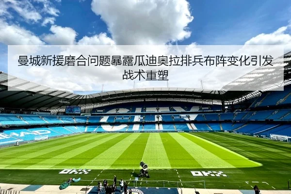 曼城新援磨合问题暴露瓜迪奥拉排兵布阵变化引发战术重塑
