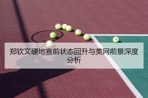 郑钦文硬地赛前状态回升与美网前景深度分析